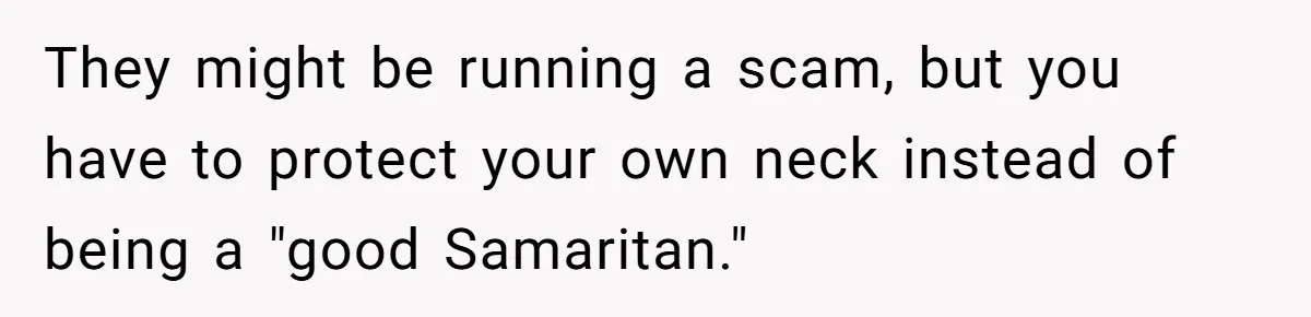 They might be running a scam, but you have to protect your own neck instead of being a "good Samaritan."
