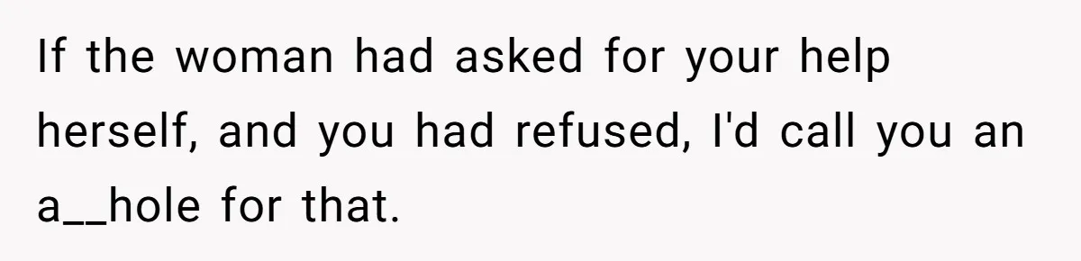 If the woman had asked for your help herself, and you had refused, I'd call you an a__hole for that.