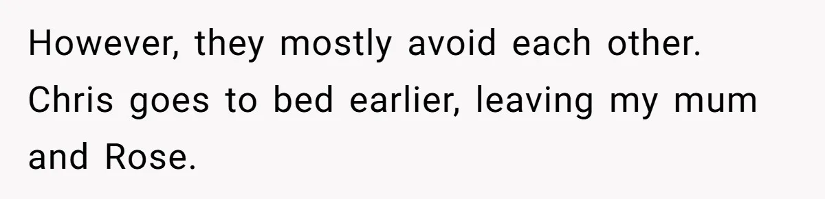 However, they mostly avoid each other. Chris goes to bed earlier, leaving my mum and Rose.