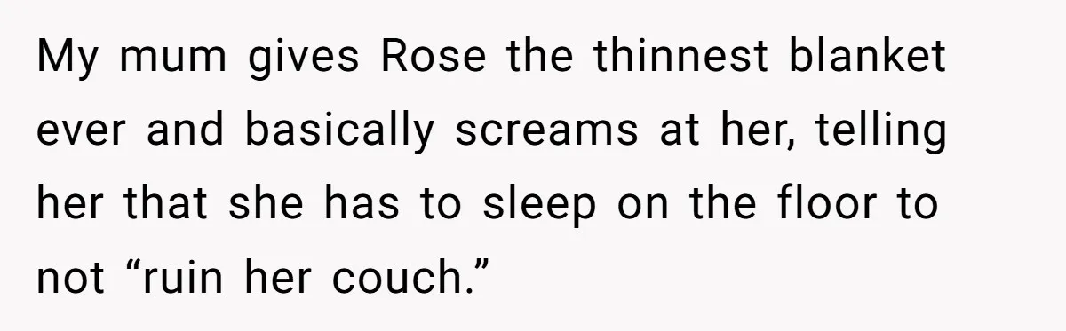 My mum gives Rose the thinnest blanket ever and basically screams at her, telling her that she has to sleep on the floor to not “ruin her couch.”