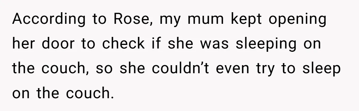 According to Rose, my mum kept opening her door to check if she was sleeping on the couch, so she couldn’t even try to sleep on the couch.