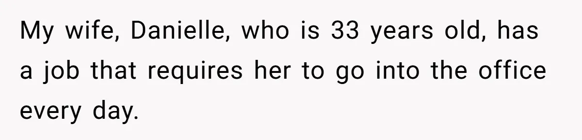 My wife, Danielle, who is 33 years old, has a job that requires her to go into the office every day.