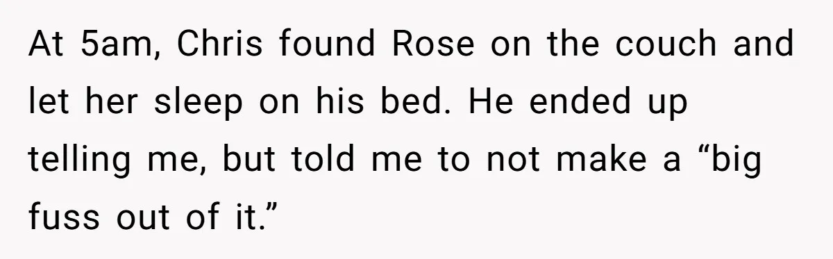 At 5am, Chris found Rose on the couch and let her sleep on his bed. He ended up telling me, but told me to not make a “big fuss out...