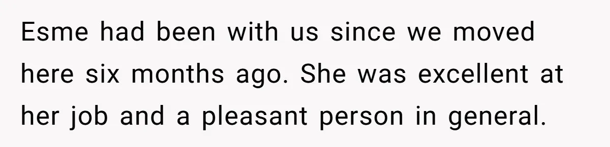 Esme had been with us since we moved here six months ago. She was excellent at her job and a pleasant person in general.