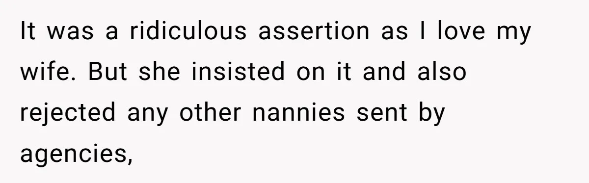 It was a ridiculous assertion as I love my wife. But she insisted on it and also rejected any other nannies sent by agencies,