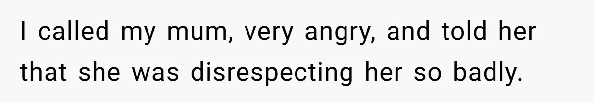 I called my mum, very angry, and told her that she was disrespecting her so badly.