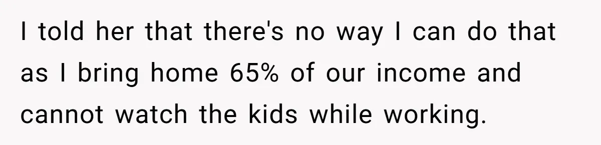 I told her that there's no way I can do that as I bring home 65% of our income and cannot watch the kids while working.