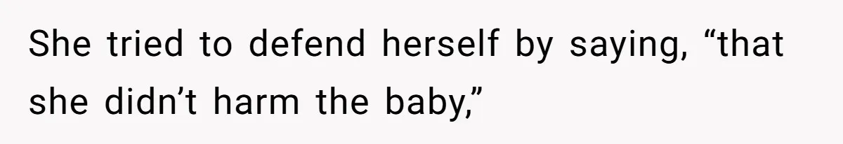 She tried to defend herself by saying, “that she didn’t harm the baby,”