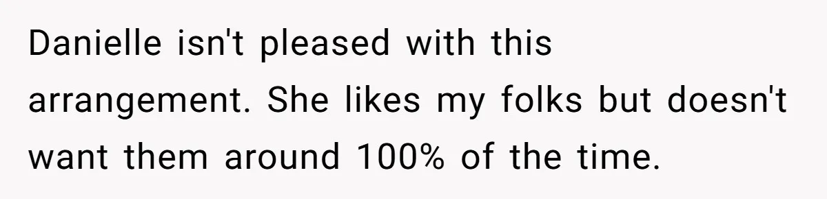 Danielle isn't pleased with this arrangement. She likes my folks but doesn't want them around 100% of the time.