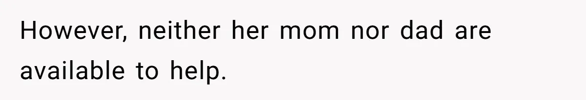 However, neither her mom nor dad are available to help.