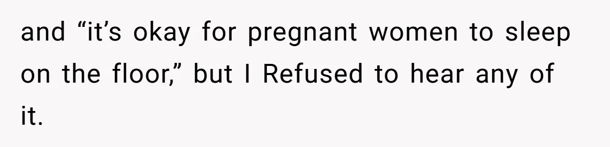 and “it’s okay for pregnant women to sleep on the floor,” but I Refused to hear any of it.