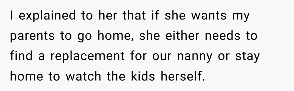 I explained to her that if she wants my parents to go home, she either needs to find a replacement for our nanny or stay home to watch the kids...
