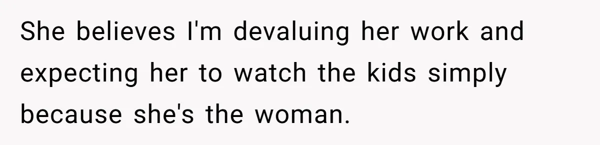 She believes I'm devaluing her work and expecting her to watch the kids simply because she's the woman.