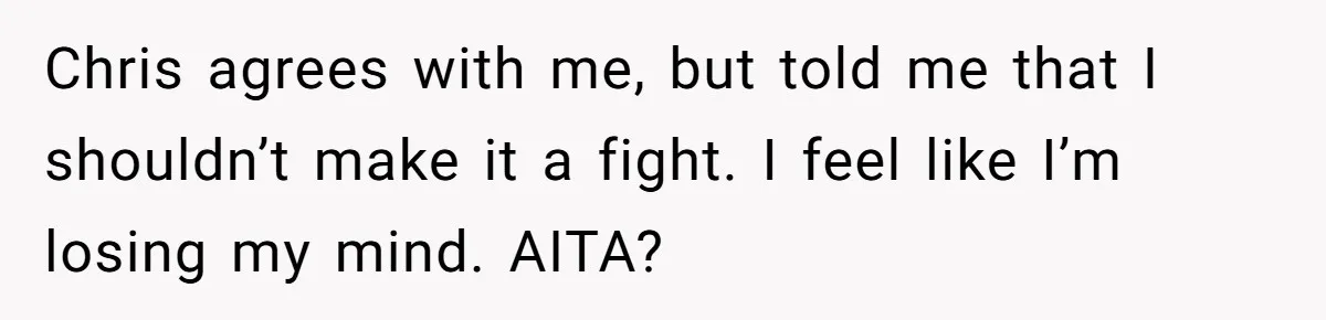 Chris agrees with me, but told me that I shouldn’t make it a fight. I feel like I’m losing my mind. AITA?