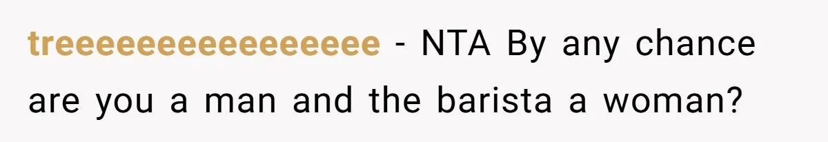 treeeeeeeeeeeeeeee − NTA By any chance are you a man and the barista a woman?