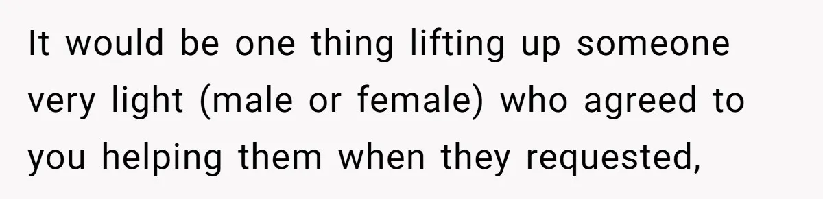 It would be one thing lifting up someone very light (male or female) who agreed to you helping them when they requested,