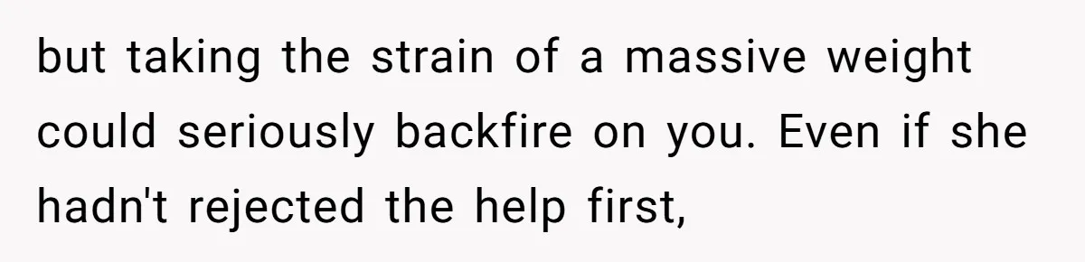 but taking the strain of a massive weight could seriously backfire on you. Even if she hadn't rejected the help first,