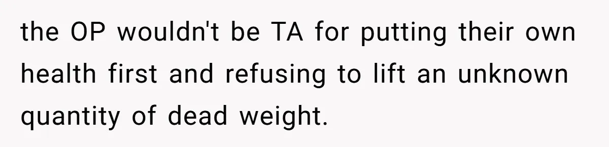 the OP wouldn't be TA for putting their own health first and refusing to lift an unknown quantity of dead weight.