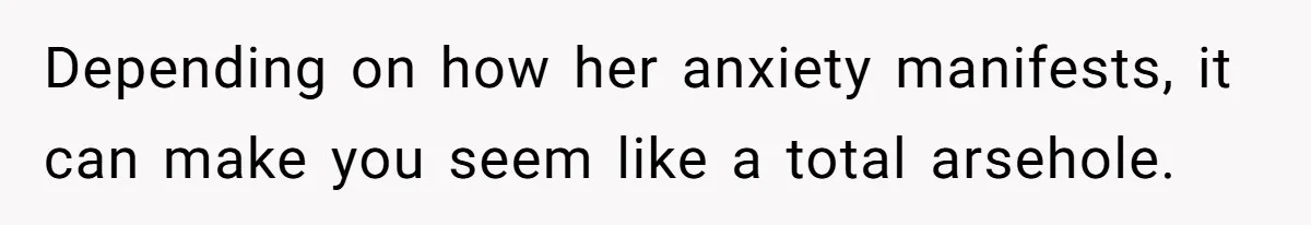 Depending on how her anxiety manifests, it can make you seem like a total arsehole.