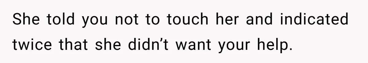 She told you not to touch her and indicated twice that she didn’t want your help.