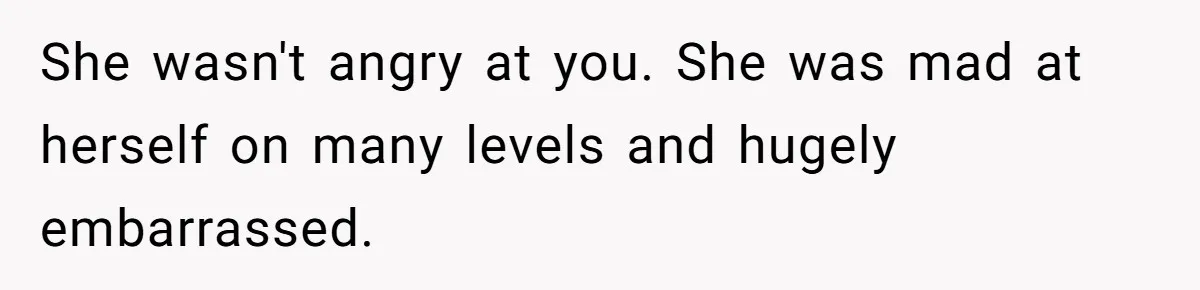 She wasn't angry at you. She was mad at herself on many levels and hugely embarrassed.