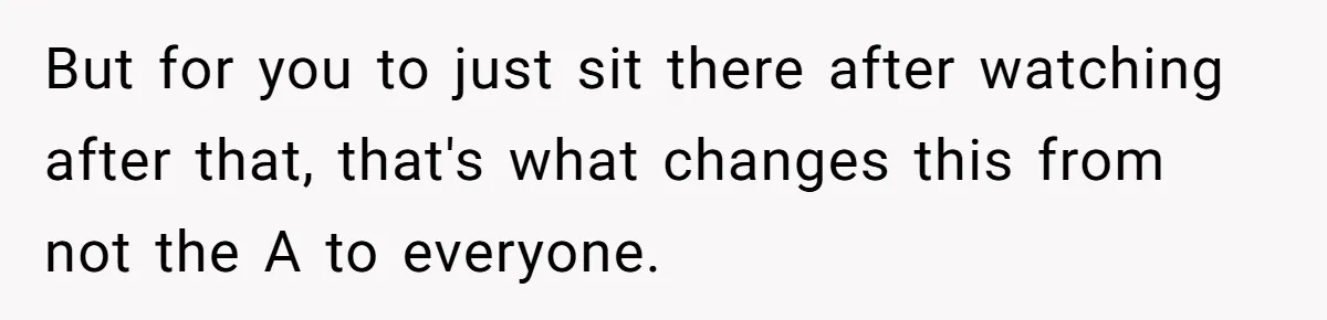 But for you to just sit there after watching after that, that's what changes this from not the A to everyone.