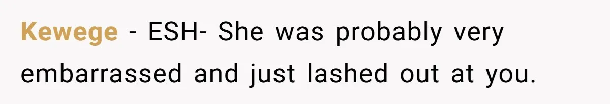 Kewege − ESH- She was probably very embarrassed and just lashed out at you.