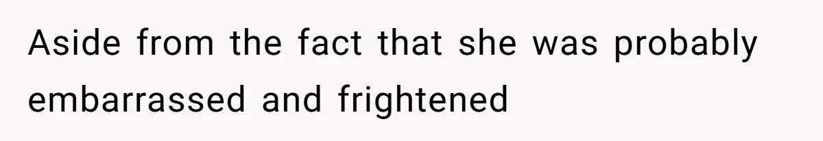 Aside from the fact that she was probably embarrassed and frightened