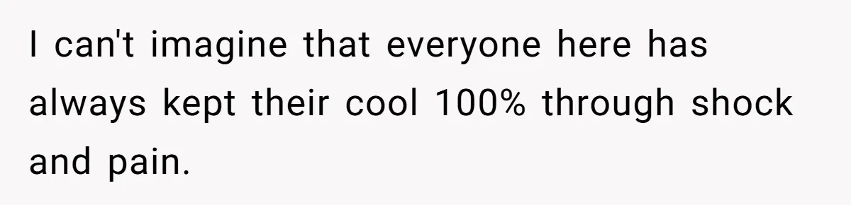 I can't imagine that everyone here has always kept their cool 100% through shock and pain.
