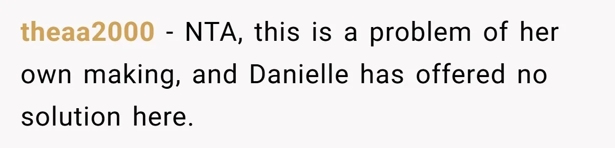 theaa2000 − NTA, this is a problem of her own making, and Danielle has offered no solution here.