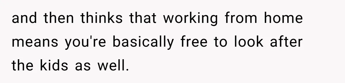 and then thinks that working from home means you're basically free to look after the kids as well.