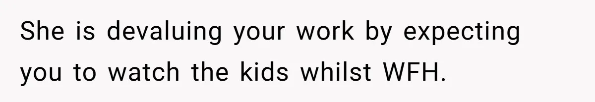 She is devaluing your work by expecting you to watch the kids whilst WFH.