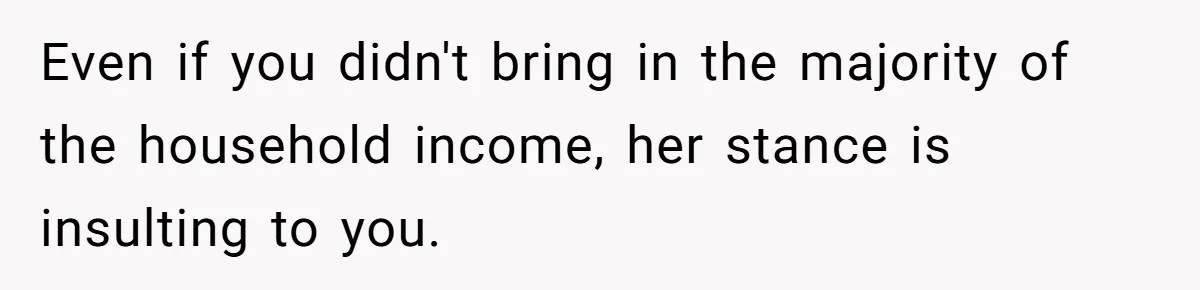 Even if you didn't bring in the majority of the household income, her stance is insulting to you.