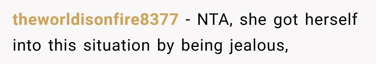 theworldisonfire8377 − NTA, she got herself into this situation by being jealous,