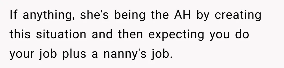If anything, she's being the AH by creating this situation and then expecting you do your job plus a nanny's job.
