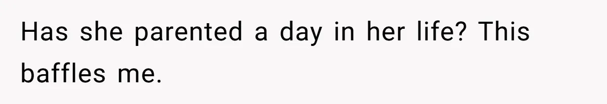 Has she parented a day in her life? This baffles me.