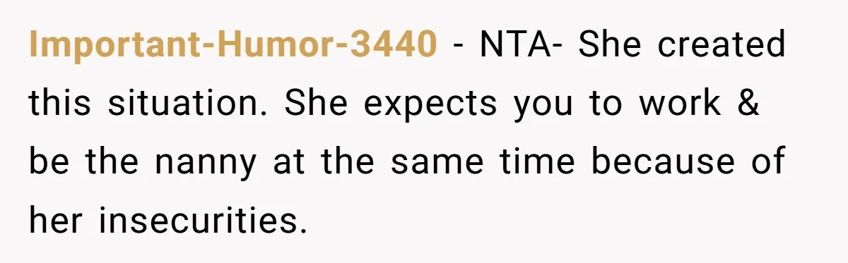 Important-Humor-3440 − NTA- She created this situation. She expects you to work & be the nanny at the same time because of her insecurities.