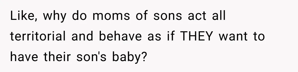 Like, why do moms of sons act all territorial and behave as if THEY want to have their son's baby?