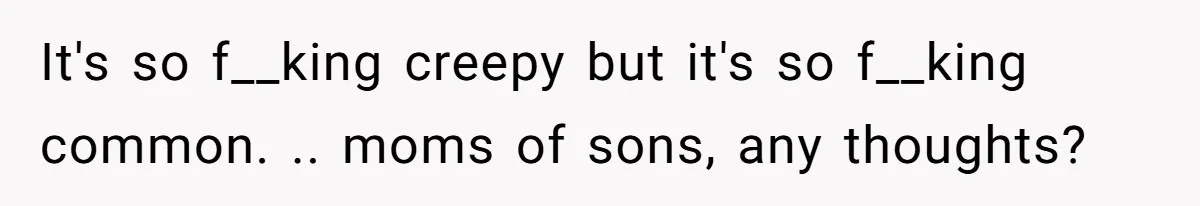 It's so f__king creepy but it's so f__king common. .. moms of sons, any thoughts?