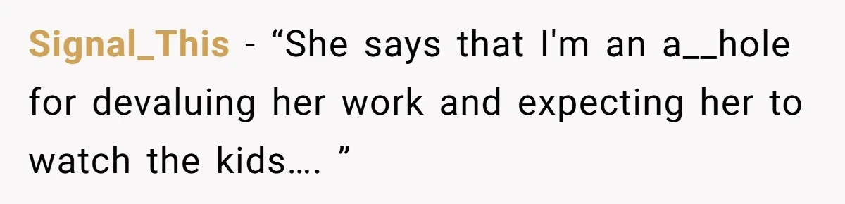 Signal_This − “She says that I'm an a__hole for devaluing her work and expecting her to watch the kids…. ”