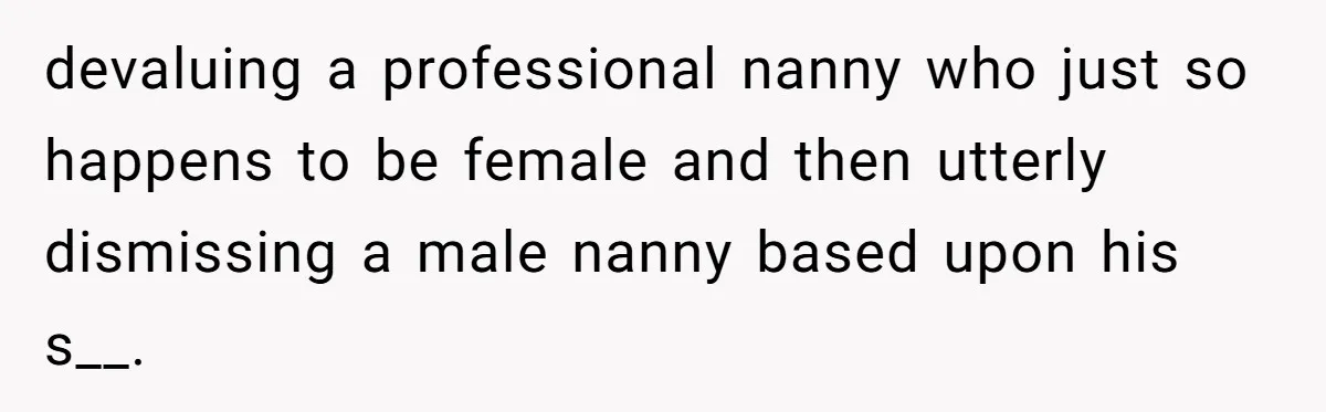 devaluing a professional nanny who just so happens to be female and then utterly dismissing a male nanny based upon his s__.