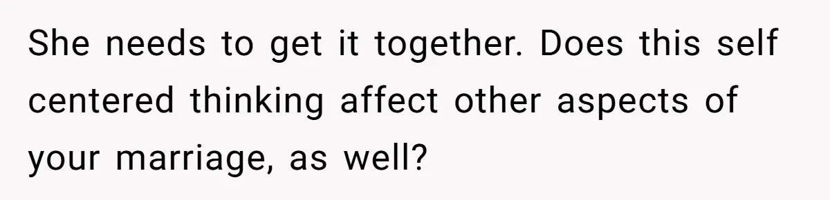 She needs to get it together. Does this self centered thinking affect other aspects of your marriage, as well?
