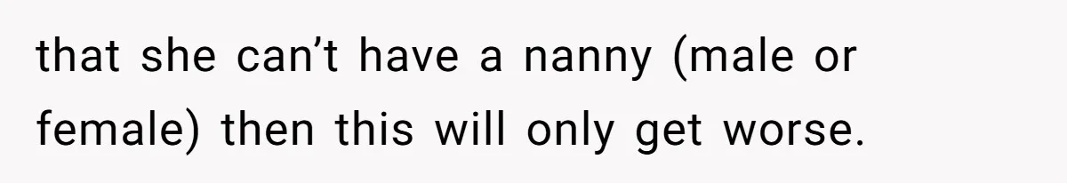 that she can’t have a nanny (male or female) then this will only get worse.