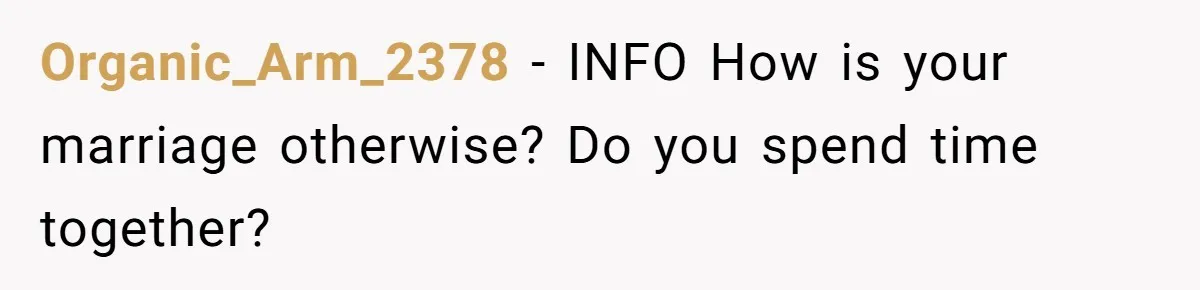 Organic_Arm_2378 − INFO How is your marriage otherwise? Do you spend time together?