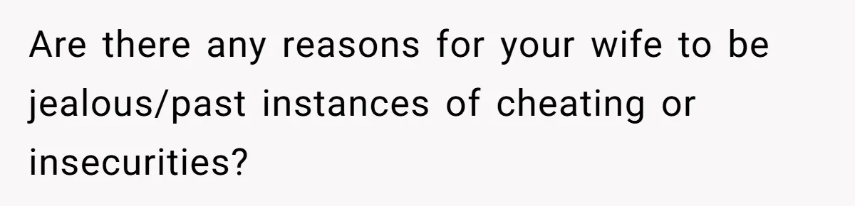 Are there any reasons for your wife to be jealous/past instances of cheating or insecurities?