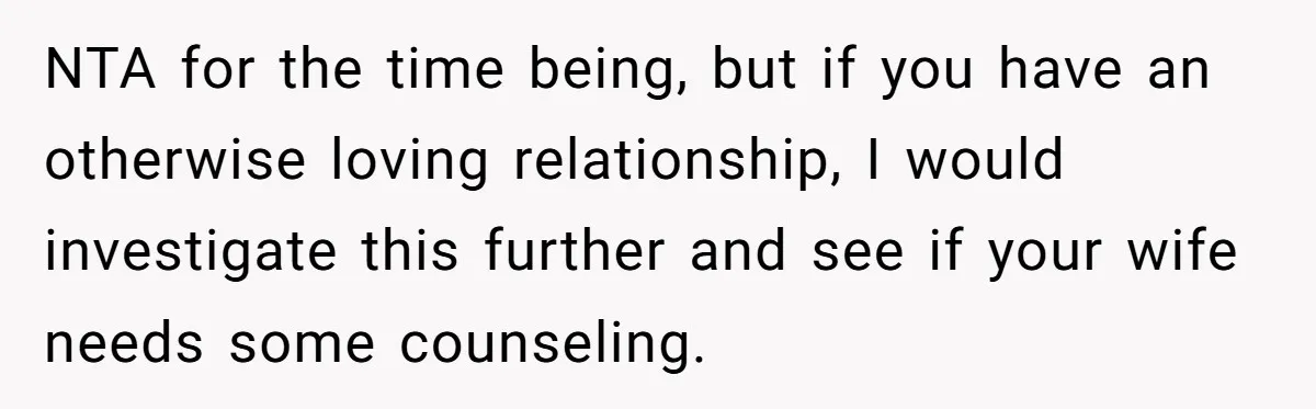 NTA for the time being, but if you have an otherwise loving relationship, I would investigate this further and see if your wife needs some counseling.