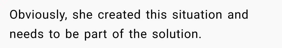Obviously, she created this situation and needs to be part of the solution.