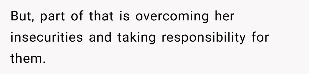 But, part of that is overcoming her insecurities and taking responsibility for them.