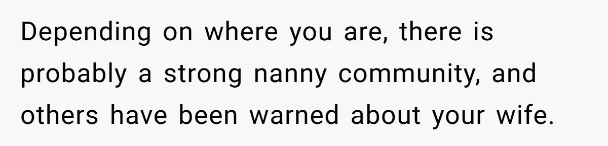 Depending on where you are, there is probably a strong nanny community, and others have been warned about your wife.