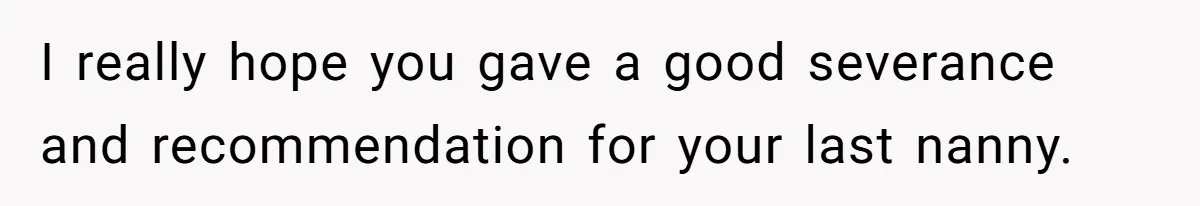 I really hope you gave a good severance and recommendation for your last nanny.
